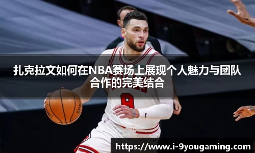 扎克拉文如何在NBA赛场上展现个人魅力与团队合作的完美结合