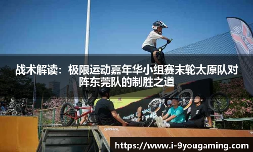 战术解读:极限运动嘉年华小组赛末轮太原队对阵东莞队的制胜之道