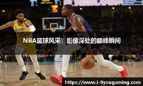 NBA篮球风采：影像深处的巅峰瞬间